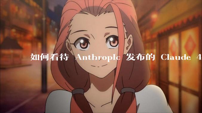 如何看待 Anthropic 发布的 Claude 4 Opus/Sonnet？对行业有什么影响？